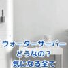 ウォーターサーバー、実際どうなの？後悔しない選び方を解説アイキャッチ